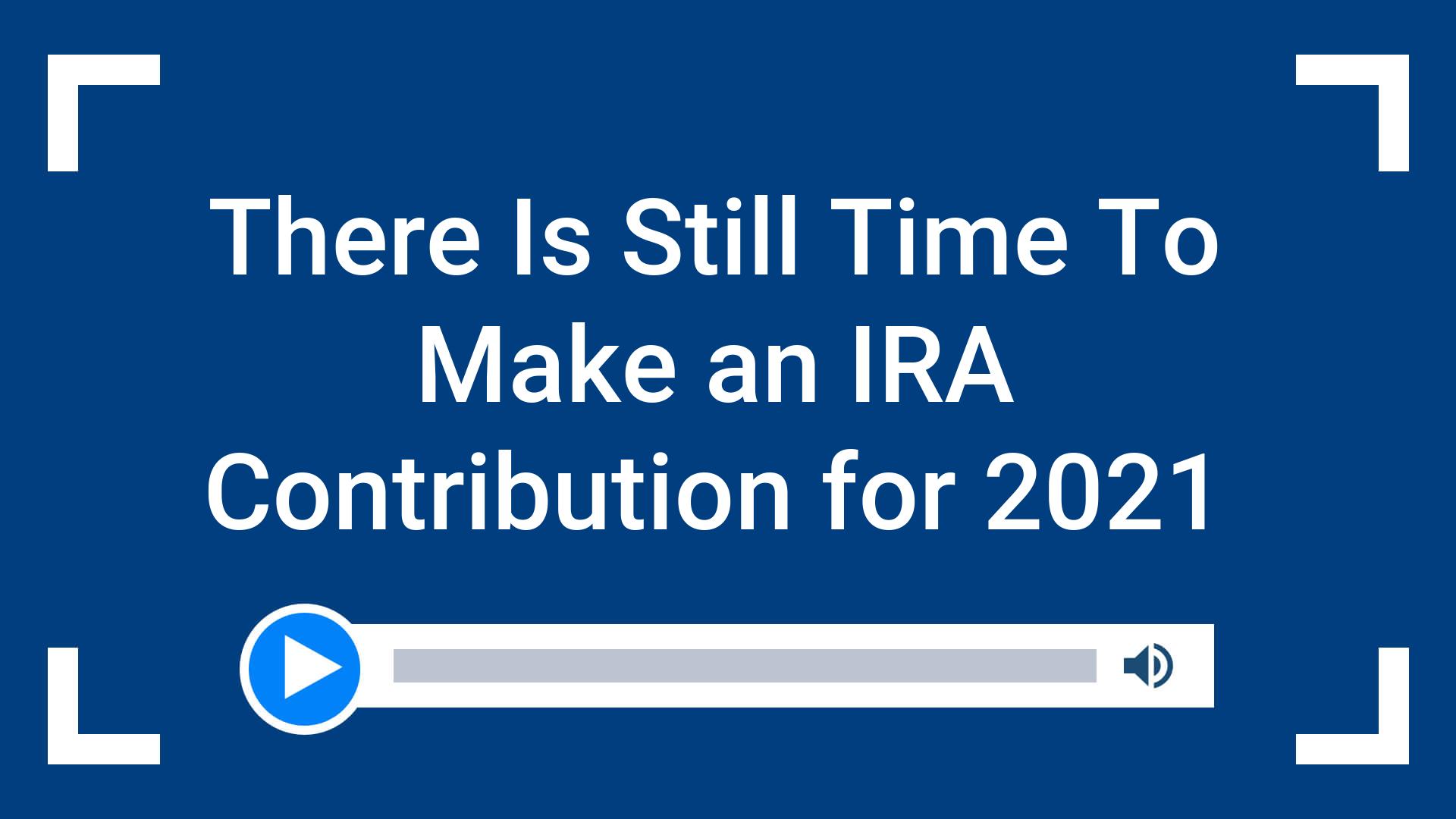 There Is Still Time To Make an IRA Contribution for 2021