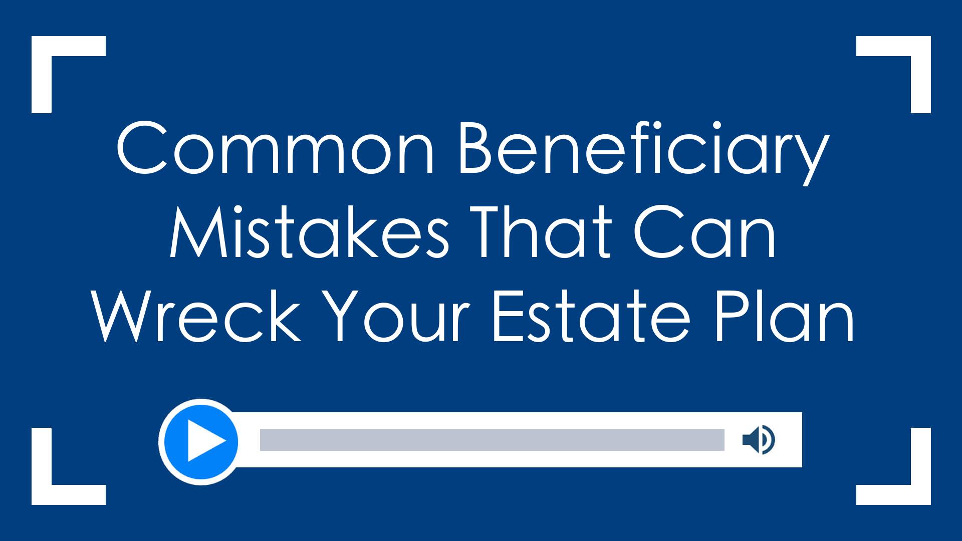 Common Beneficiary Mistakes That Can Wreck Your Estate Plan