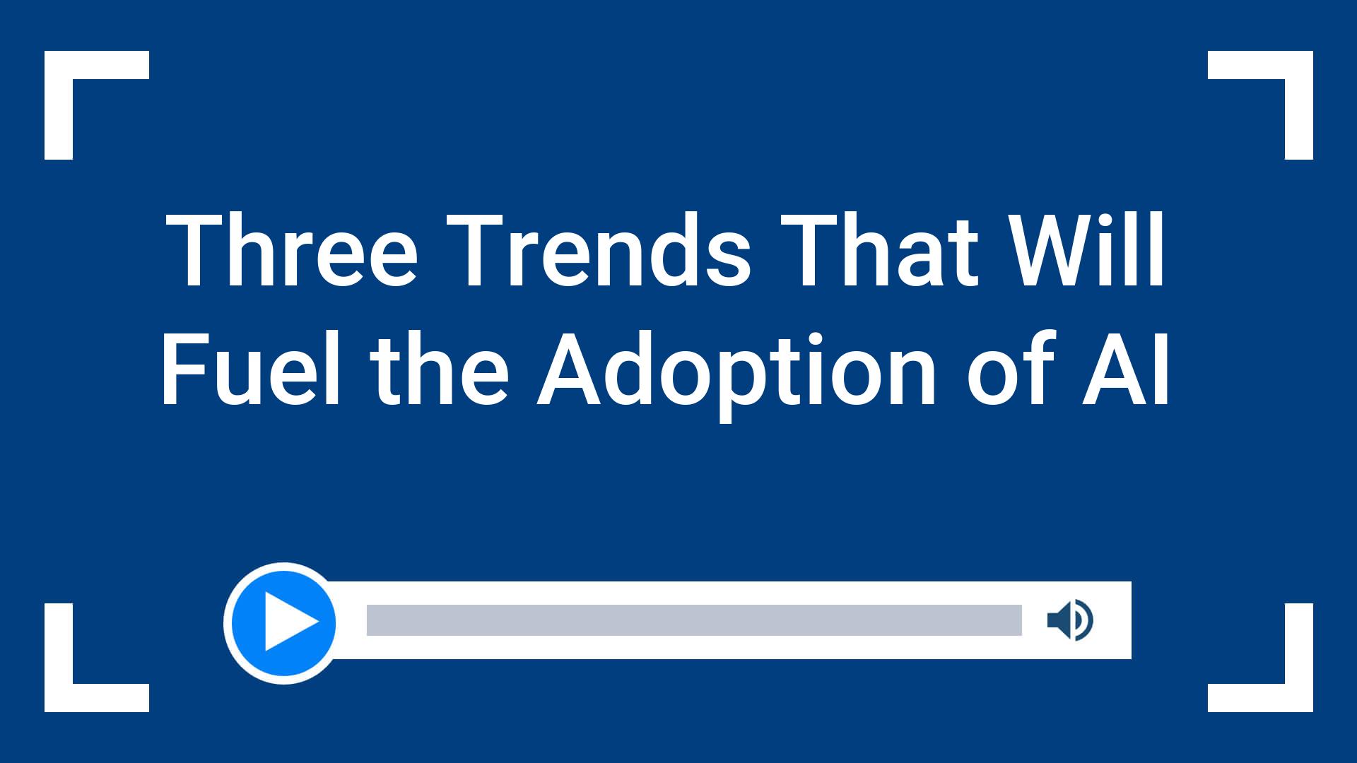 Three Trends That Will Fuel the Adoption of AI
