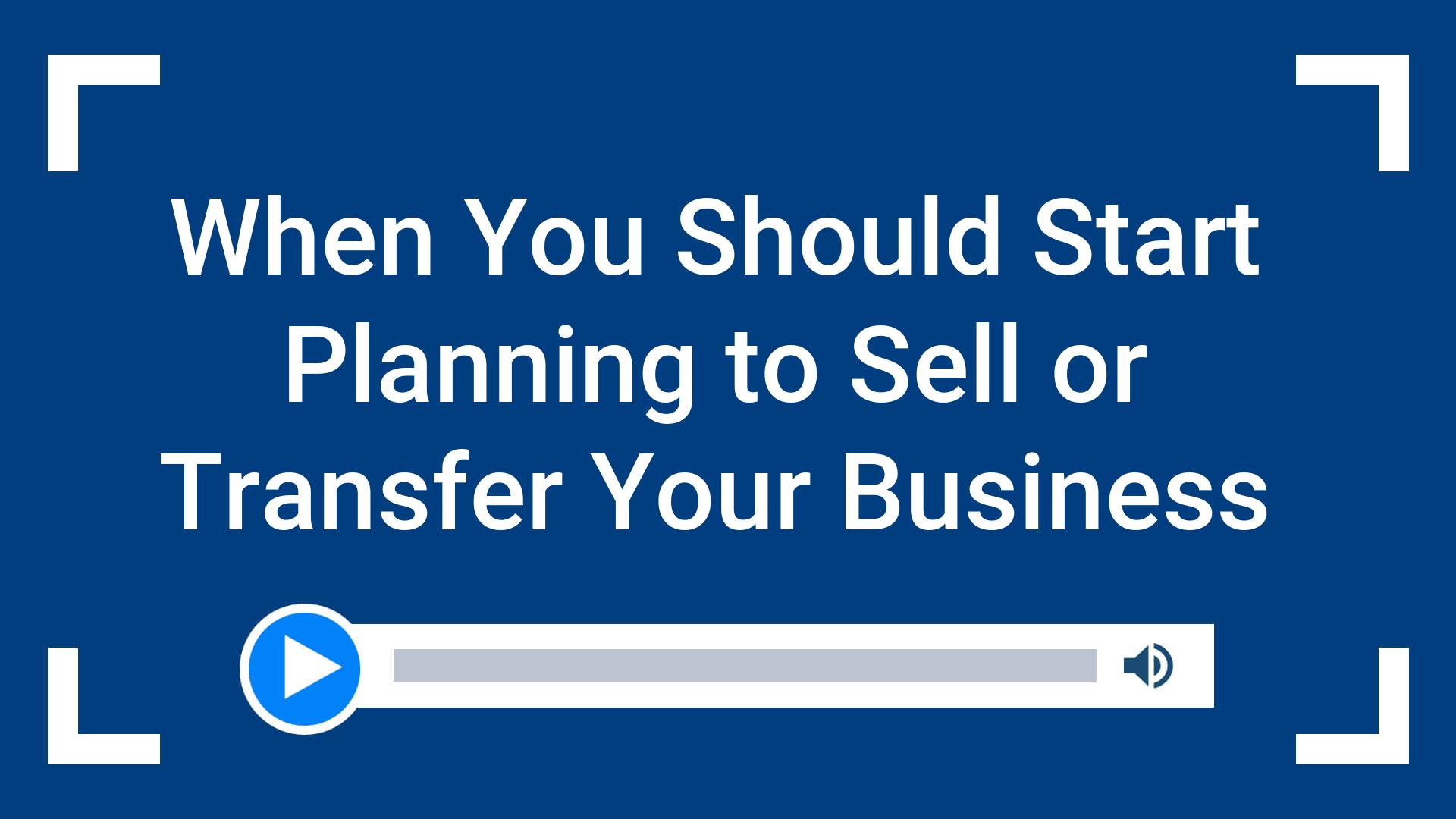 When You Should Start Planning to Sell or Transfer Your Business
